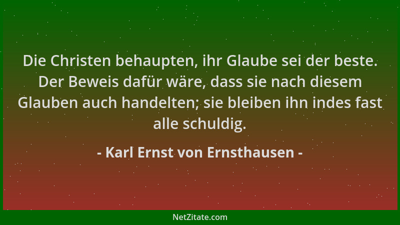 Karl Ernst von Ernsthausen - Die Christen behaupten, ihr Glaube sei der beste. Der Beweis dafür wäre, dass sie nach diesem...
