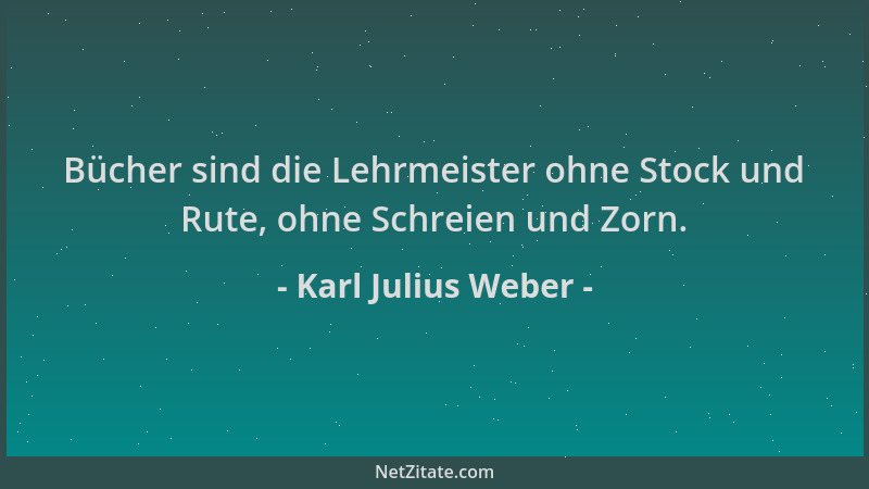 Karl Julius Weber - Bücher sind die Lehrmeister ohne Stock und Rute, ohne Schreien und Zorn....