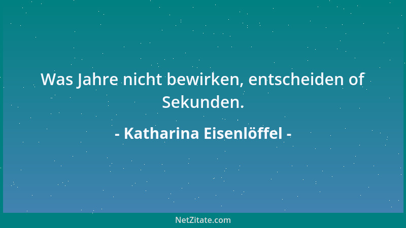 Katharina Eisenlöffel - Was Jahre nicht bewirken, entscheiden of Sekunden....
