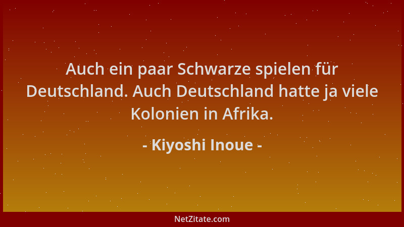 Kiyoshi Inoue - Auch ein paar Schwarze spielen für Deutschland. Auch Deutschland hatte ja viele Kolonien in Afrika....