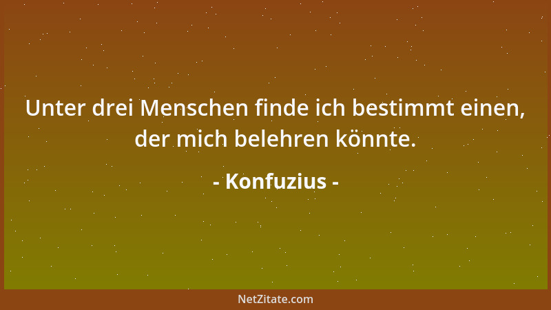 Konfuzius - Unter drei Menschen finde ich bestimmt einen, der mich belehren könnte....