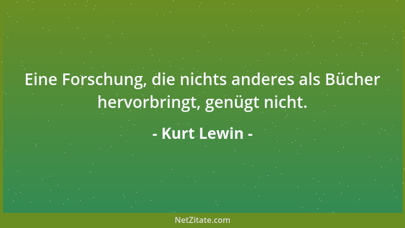 Kurt Lewin - Eine Forschung, die nichts anderes als Bücher hervorbringt, genügt nicht....