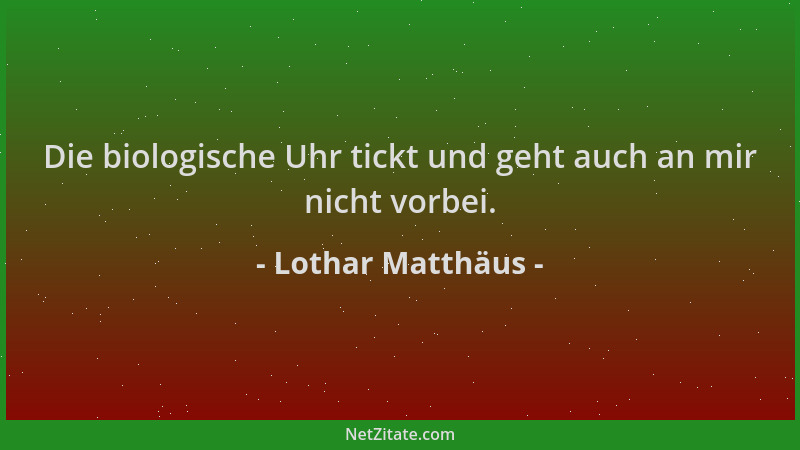 Lothar Matthäus - Die biologische Uhr tickt und geht auch an mir nicht vorbei....