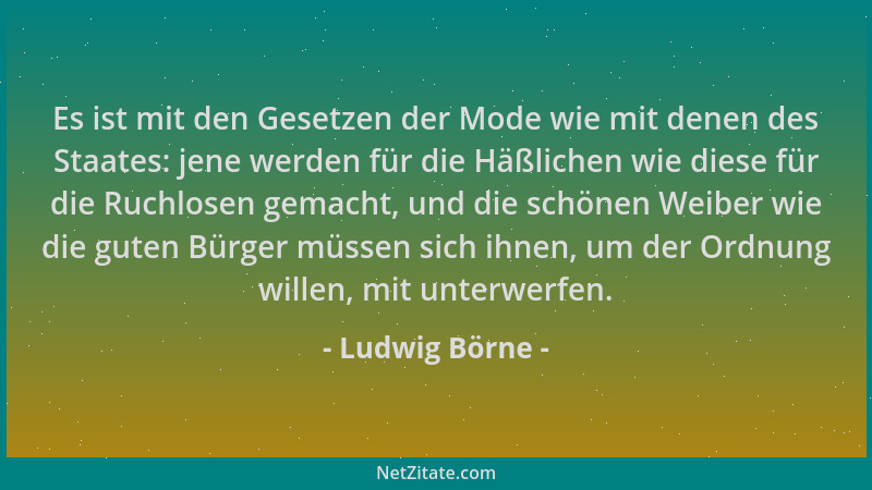 Ludwig Börne - Es ist mit den Gesetzen der Mode wie mit denen des Staates: jene werden für die Häßlichen wie diese für die...