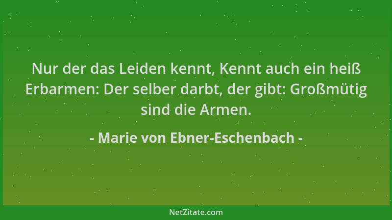 Marie von Ebner-Eschenbach - Nur der das Leiden kennt, Kennt auch ein heiß Erbarmen: Der selber darbt, der gibt: Großmütig...