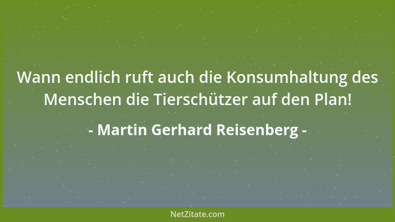 Martin Gerhard Reisenberg - Wann endlich ruft auch die Konsumhaltung des Menschen die Tierschützer auf den Plan!...