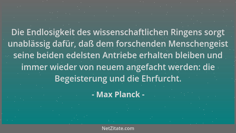 Max Planck - Die Endlosigkeit des wissenschaftlichen Ringens sorgt unablässig dafür, daß dem forschenden Menschengeist sein...