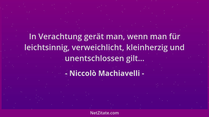 Niccolò Machiavelli - In Verachtung gerät man, wenn man für leichtsinnig, verweichlicht, kleinherzig und unentschlossen gil...