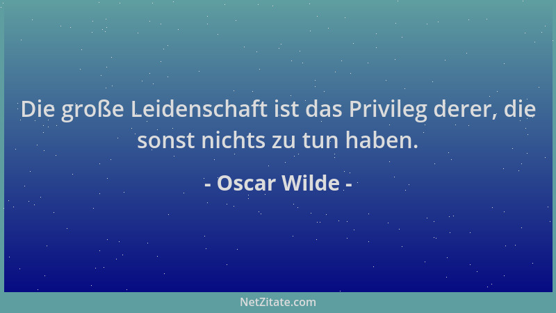 Oscar Wilde - Die große Leidenschaft ist das Privileg derer, die sonst nichts zu tun haben....
