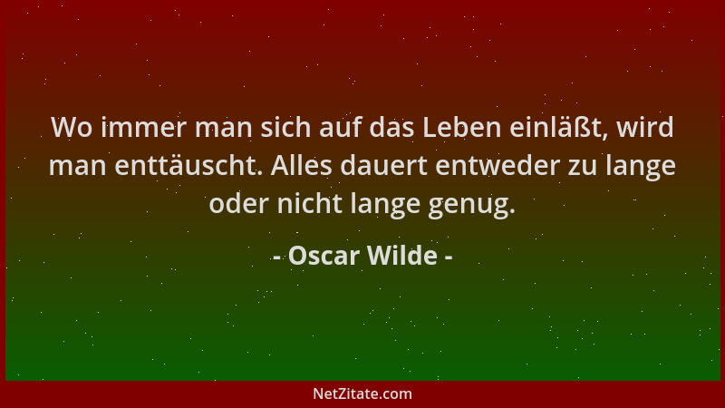 Oscar Wilde - Wo immer man sich auf das Leben einläßt, wird man enttäuscht. Alles dauert entweder zu lange oder nicht lange...