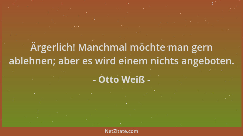 Otto Weiß - Ärgerlich! Manchmal möchte man gern ablehnen; aber es wird einem nichts angeboten....