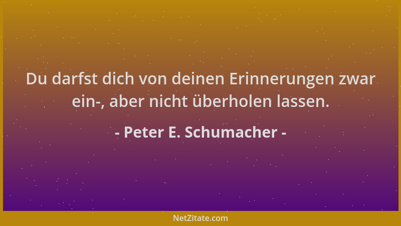 Peter E. Schumacher - Du darfst dich von deinen Erinnerungen zwar ein-, aber nicht überholen lassen....