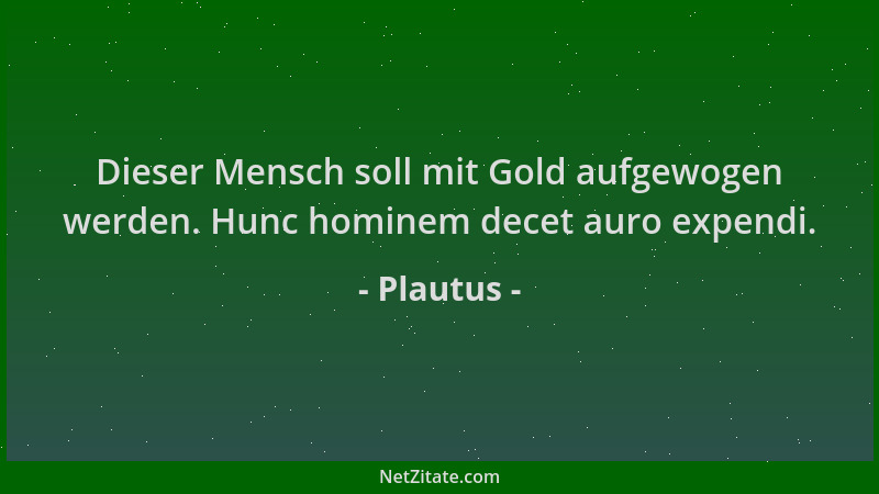 Plautus - Dieser Mensch soll mit Gold aufgewogen werden. Hunc hominem decet auro expendi....