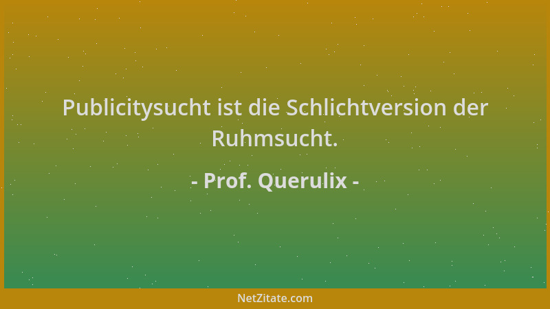 Prof. Querulix - Publicitysucht ist die Schlichtversion der Ruhmsucht....