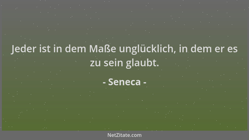 Seneca - Jeder ist in dem Maße unglücklich, in dem er es zu sein glaubt....