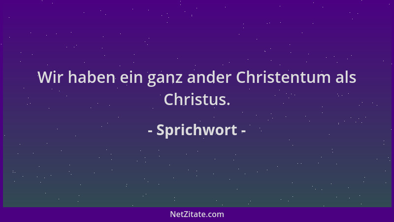 Sprichwort - Wir haben ein ganz ander Christentum als Christus....