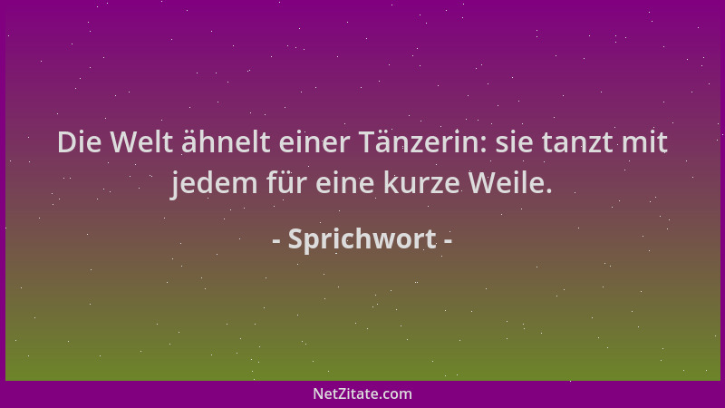 Sprichwort - Die Welt ähnelt einer Tänzerin: sie tanzt mit jedem für eine kurze Weile....