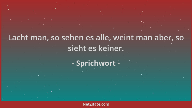 Sprichwort - Lacht man, so sehen es alle, weint man aber, so sieht es keiner....
