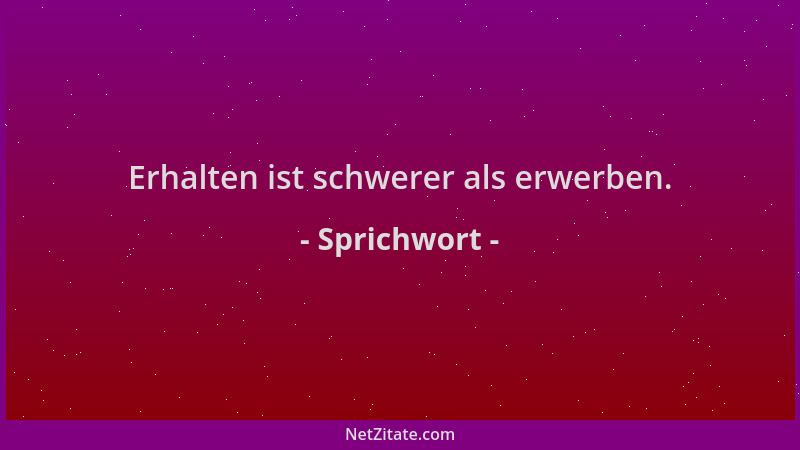 Sprichwort - Erhalten ist schwerer als erwerben....