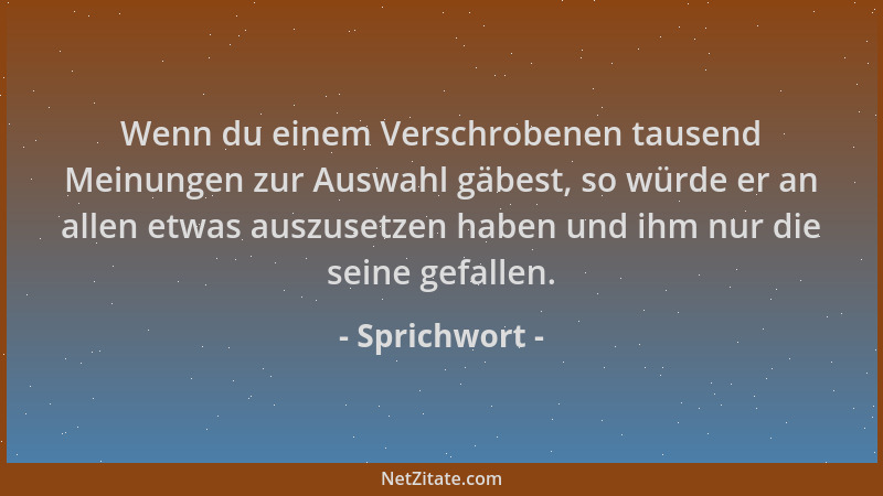 Sprichwort - Wenn du einem Verschrobenen tausend Meinungen zur Auswahl gäbest, so würde er an allen etwas auszusetzen haben...