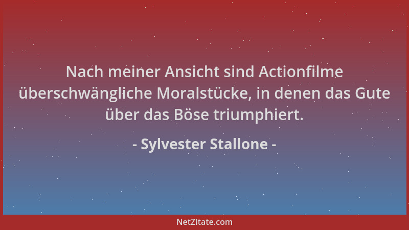 Sylvester Stallone - Nach meiner Ansicht sind Actionfilme überschwängliche Moralstücke, in denen das Gute über das Böse tri...