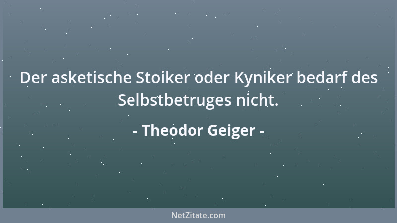 Theodor Geiger - Der asketische Stoiker oder Kyniker bedarf des Selbstbetruges nicht....