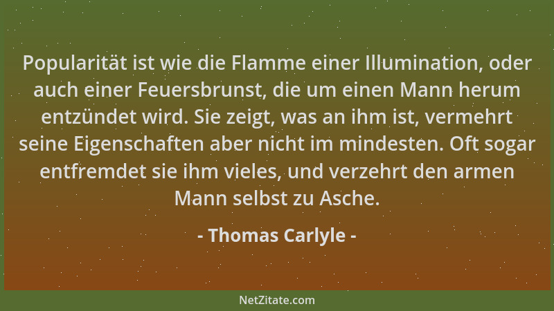 Thomas Carlyle - Popularität ist wie die Flamme einer Illumination, oder auch einer Feuersbrunst, die um einen Mann herum e...