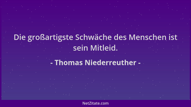 Thomas Niederreuther - Die großartigste Schwäche des Menschen ist sein Mitleid....
