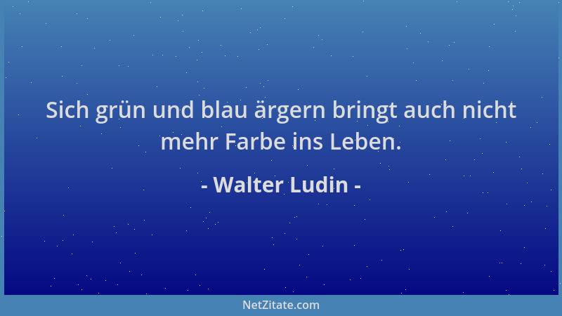 Walter Ludin - Sich grün und blau ärgern bringt auch nicht mehr Farbe ins Leben....