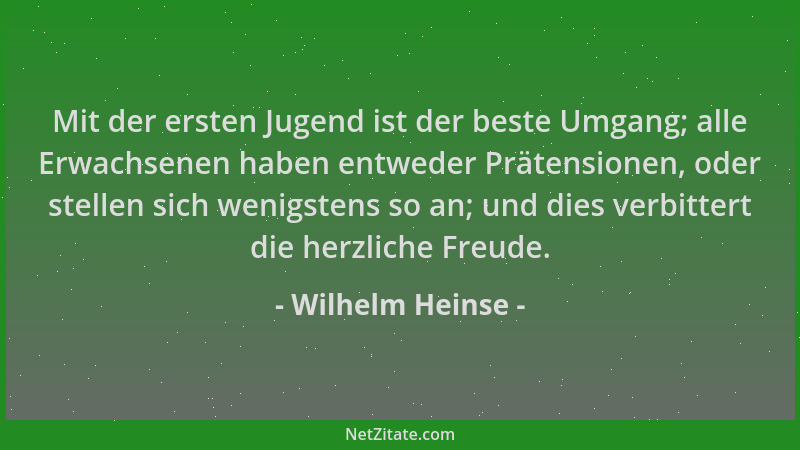 Wilhelm Heinse - Mit der ersten Jugend ist der beste Umgang; alle Erwachsenen haben entweder Prätensionen, oder stellen sic...