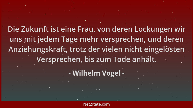 Wilhelm Vogel - Die Zukunft ist eine Frau, von deren Lockungen wir uns mit jedem Tage mehr versprechen, und deren Anziehung...