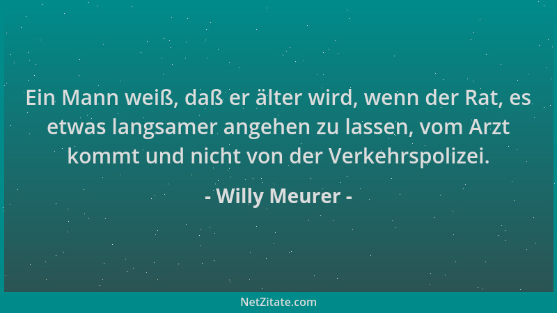 Willy Meurer - Ein Mann weiß, daß er älter wird, wenn der Rat, es etwas langsamer angehen zu lassen, vom Arzt kommt und nic...
