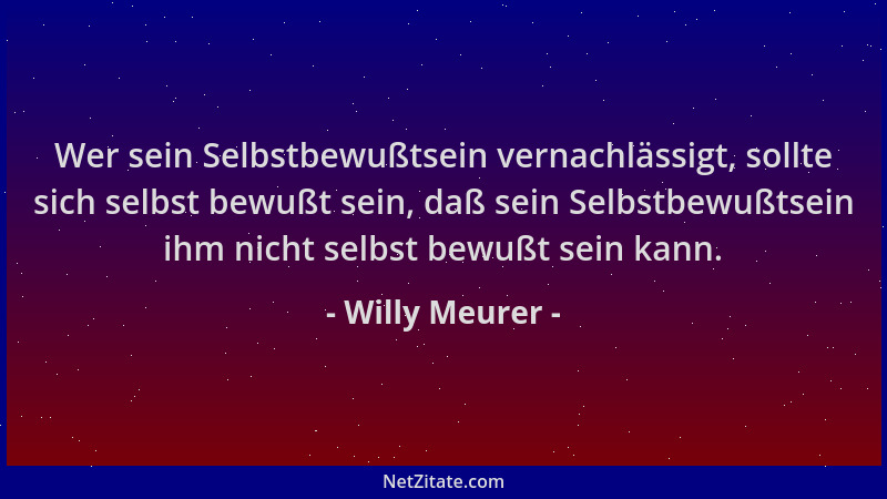 Willy Meurer - Wer sein Selbstbewußtsein vernachlässigt, sollte sich selbst bewußt sein, daß sein Selbstbewußtsein ihm nich...