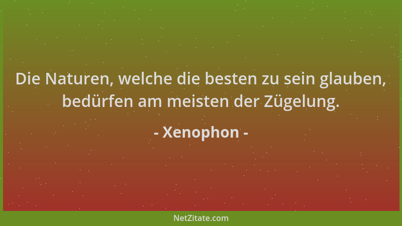 Xenophon - Die Naturen, welche die besten zu sein glauben, bedürfen am meisten der Zügelung....