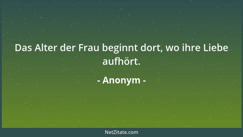 Anonym - Das Alter der Frau beginnt dort, wo ihre Liebe aufhört....