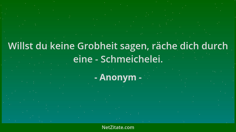 Anonym - Willst du keine Grobheit sagen, räche dich durch eine - Schmeichelei....