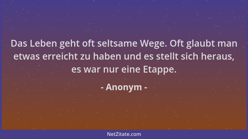 Anonym - Das Leben geht oft seltsame Wege. Oft glaubt man etwas erreicht zu haben und es stellt sich heraus, es war nur ein...