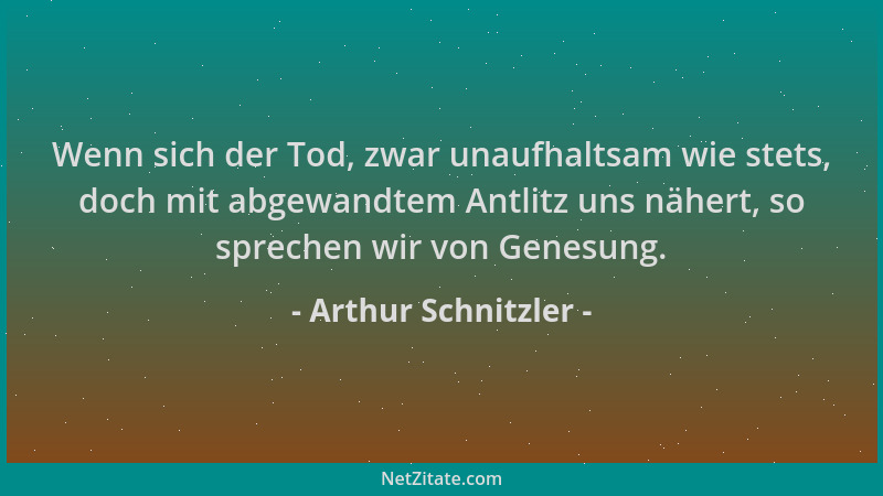 Arthur Schnitzler - Wenn sich der Tod, zwar unaufhaltsam wie stets, doch mit abgewandtem Antlitz uns nähert, so sprechen wi...