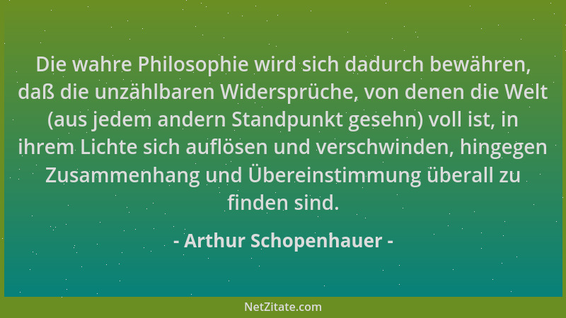 Arthur Schopenhauer - Die wahre Philosophie wird sich dadurch bewähren, daß die unzählbaren Widersprüche, von denen die Wel...