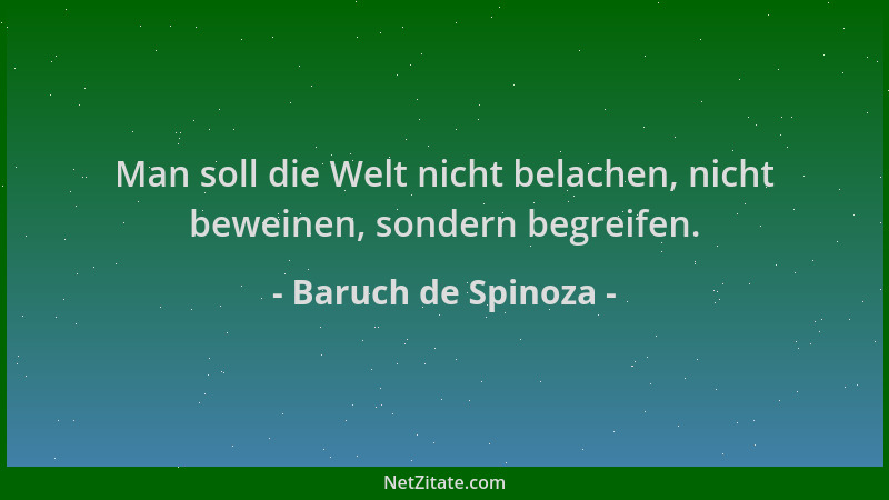 Baruch de Spinoza - Man soll die Welt nicht belachen, nicht beweinen, sondern begreifen....