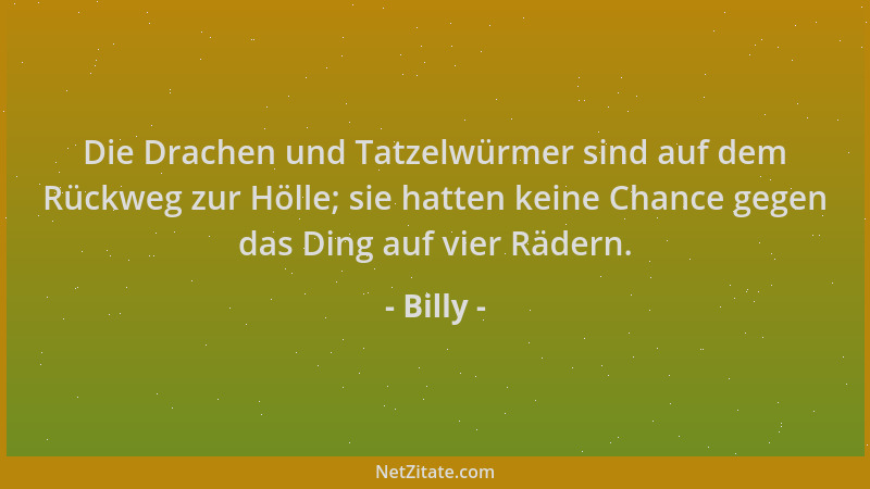 Billy - Die Drachen und Tatzelwürmer sind auf dem Rückweg zur Hölle; sie hatten keine Chance gegen das Ding auf vier Rädern...