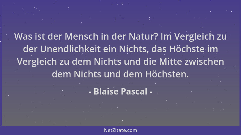 Blaise Pascal - Was ist der Mensch in der Natur? Im Vergleich zu der Unendlichkeit ein Nichts, das Höchste im Vergleich zu...