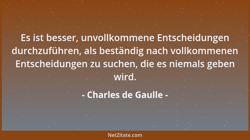 Charles de Gaulle - Es ist besser, unvollkommene Entscheidungen durchzuführen, als beständig nach vollkommenen Entscheidung...
