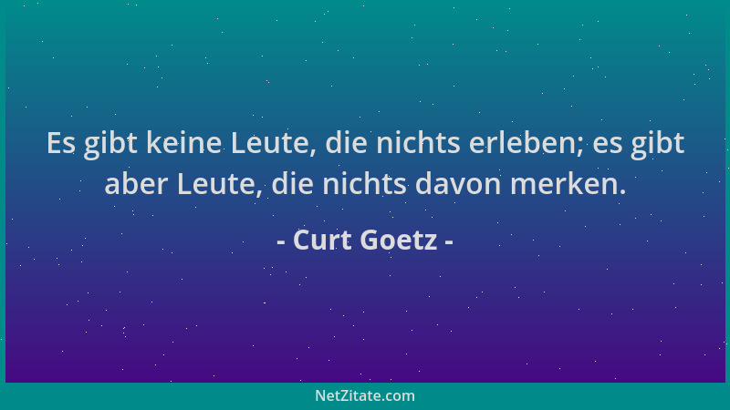Curt Goetz - Es gibt keine Leute, die nichts erleben; es gibt aber Leute, die nichts davon merken....