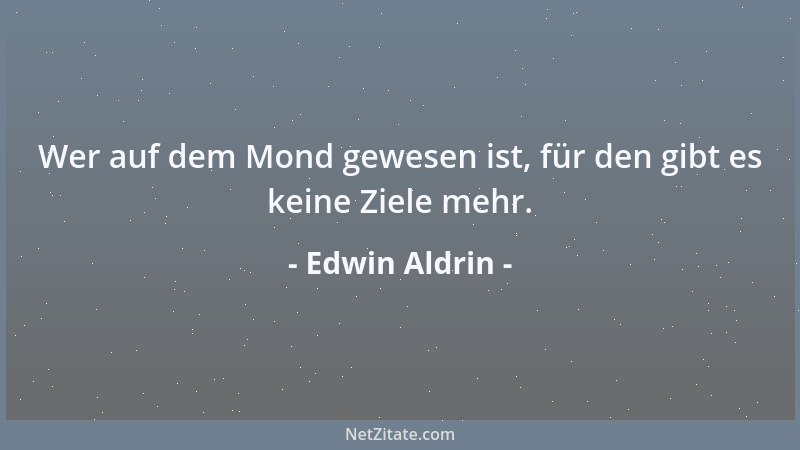 Edwin Aldrin - Wer auf dem Mond gewesen ist, für den gibt es keine Ziele mehr....