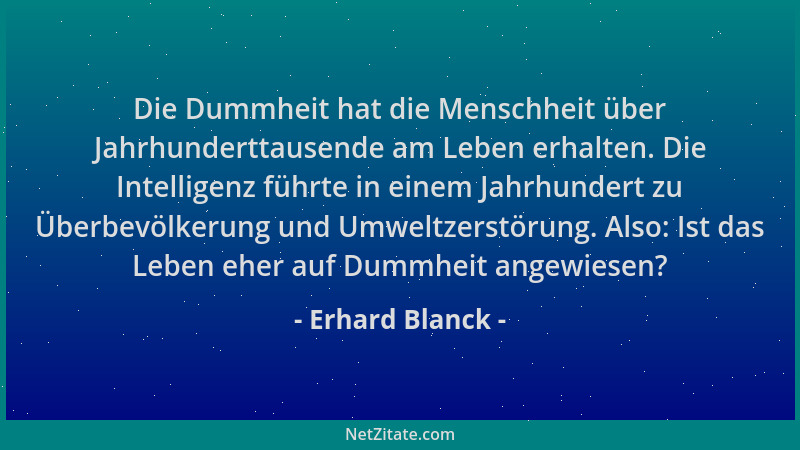Erhard Blanck - Die Dummheit hat die Menschheit über Jahrhunderttausende am Leben erhalten. Die Intelligenz führte in einem...
