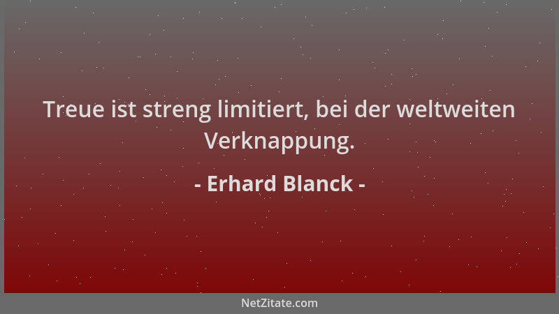 Erhard Blanck - Treue ist streng limitiert, bei der weltweiten Verknappung....