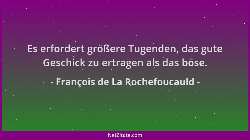 François de La Rochefoucauld - Es erfordert größere Tugenden, das gute Geschick zu ertragen als das böse....