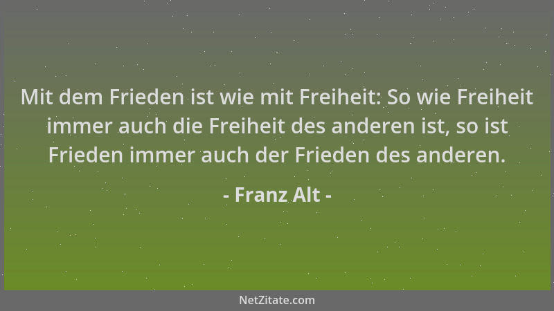 Franz Alt - Mit dem Frieden ist wie mit Freiheit: So wie Freiheit immer auch die Freiheit des anderen ist, so ist Frieden i...