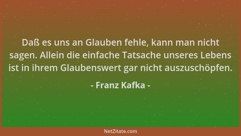 Franz Kafka - Daß es uns an Glauben fehle, kann man nicht sagen. Allein die einfache Tatsache unseres Lebens ist in ihrem G...